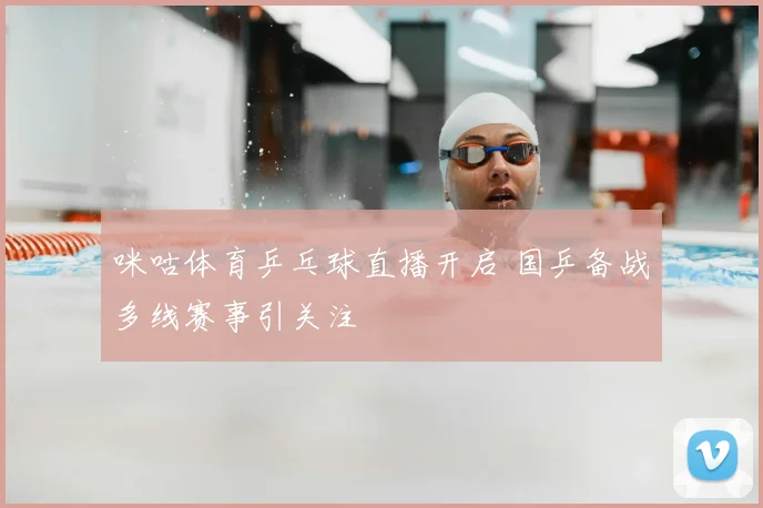 咪咕体育乒乓球直播开启 国乒备战多线赛事引关注