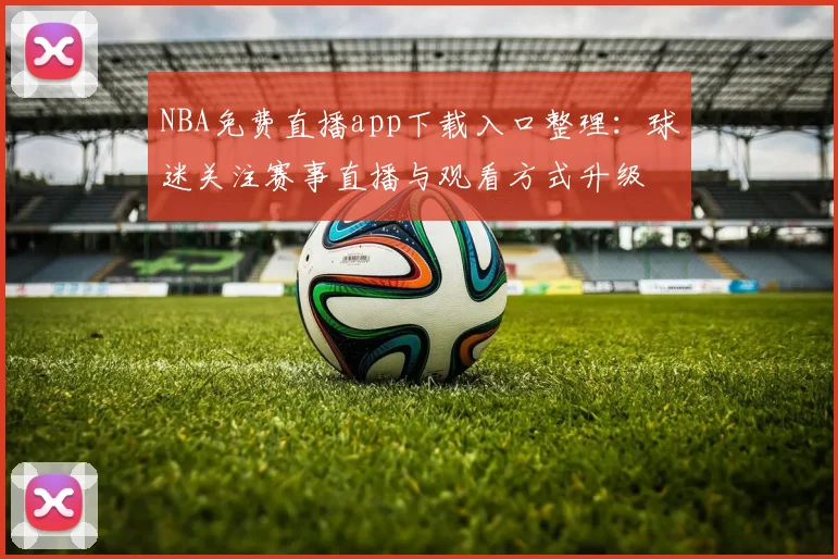 NBA免费直播app下载入口整理:球迷关注赛事直播与观看方式升级