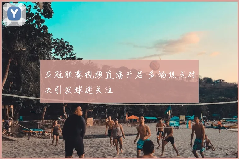亚冠联赛视频直播开启 多场焦点对决引发球迷关注