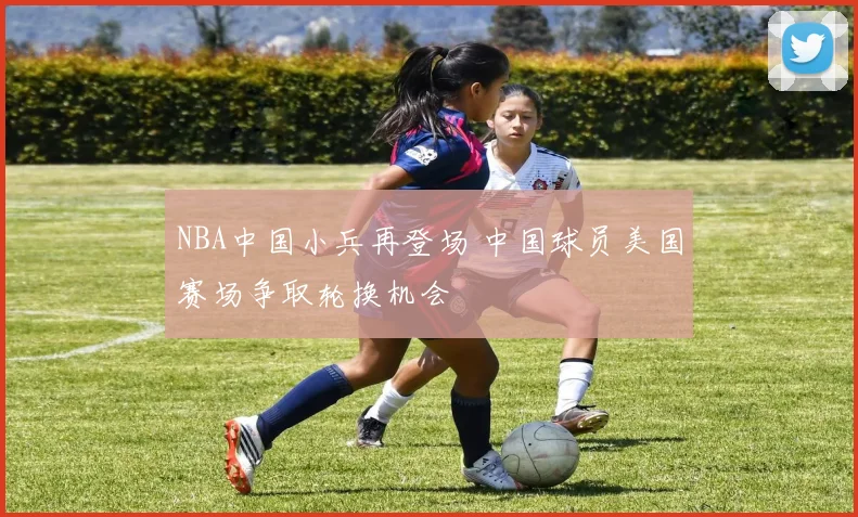 NBA中国小兵再登场 中国球员美国赛场争取轮换机会