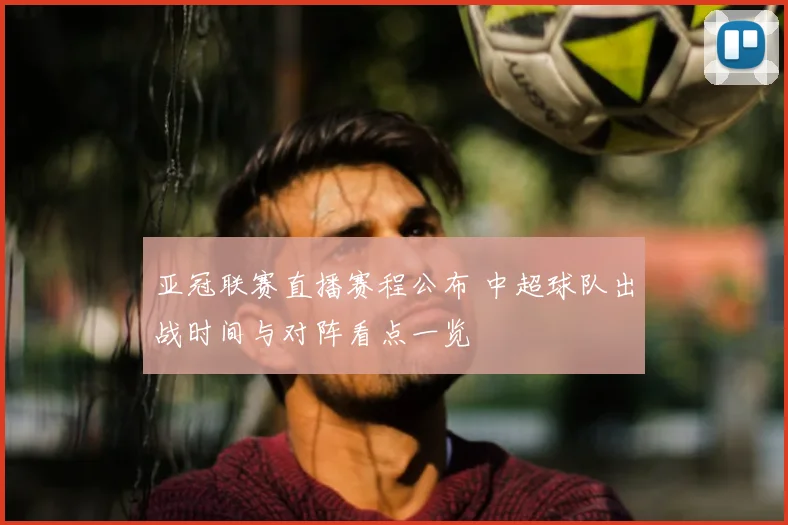 亚冠联赛直播赛程公布 中超球队出战时间与对阵看点一览