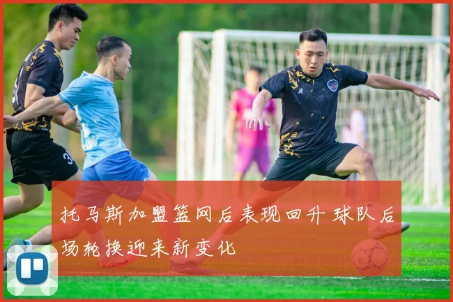 托马斯加盟篮网后表现回升 球队后场轮换迎来新变化