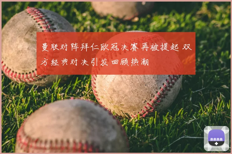 曼联对阵拜仁欧冠决赛再被提起 双方经典对决引发回顾热潮