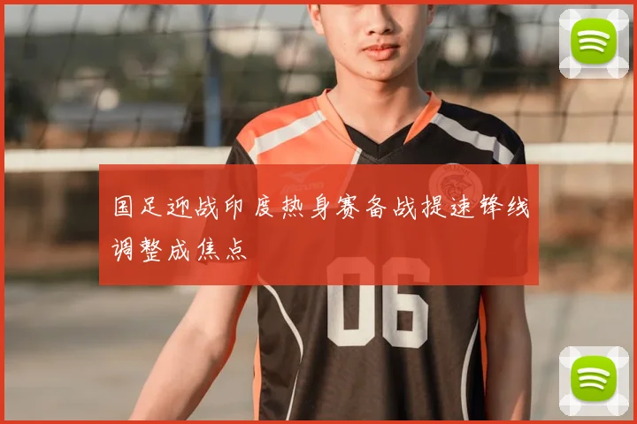 国足迎战印度热身赛备战提速锋线调整成焦点