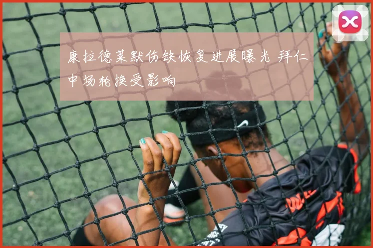康拉德莱默伤缺恢复进展曝光 拜仁中场轮换受影响