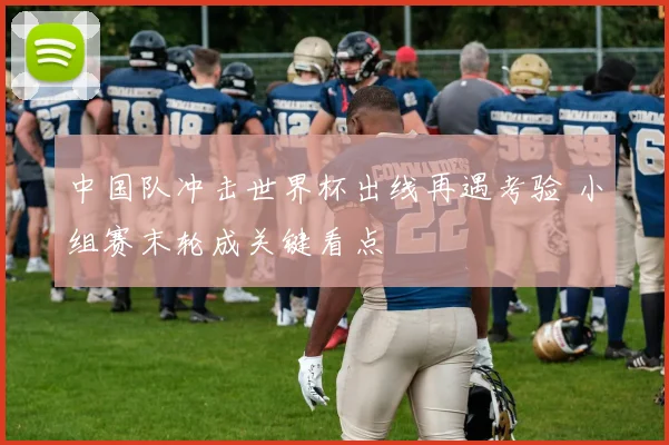 中国队冲击世界杯出线再遇考验 小组赛末轮成关键看点