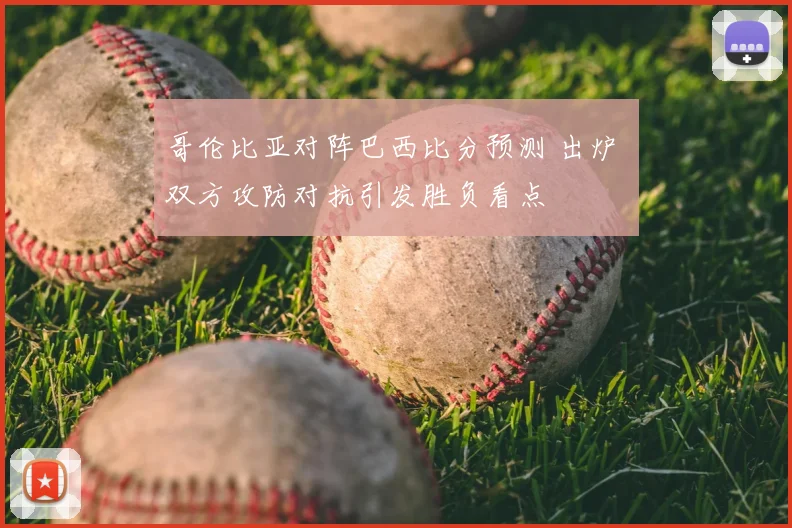 哥伦比亚对阵巴西比分预测 出炉 双方攻防对抗引发胜负看点