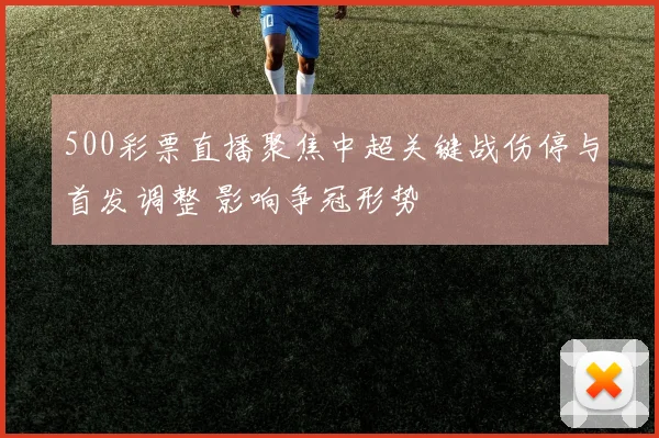 500彩票直播聚焦中超关键战伤停与首发调整 影响争冠形势