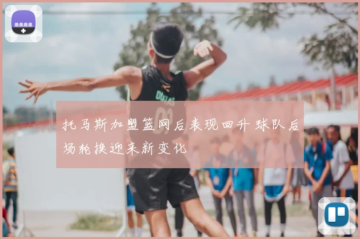 托马斯加盟篮网后表现回升 球队后场轮换迎来新变化