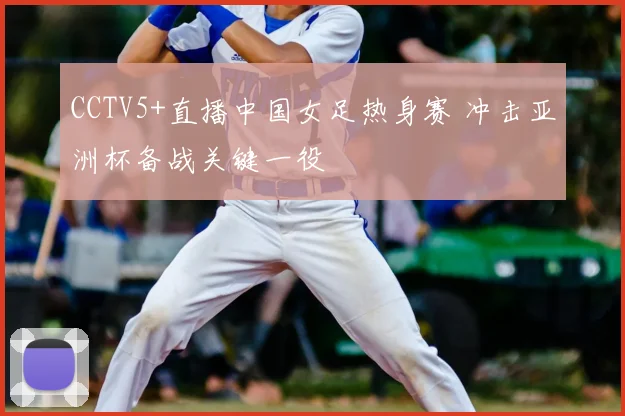 CCTV5+直播中国女足热身赛 冲击亚洲杯备战关键一役