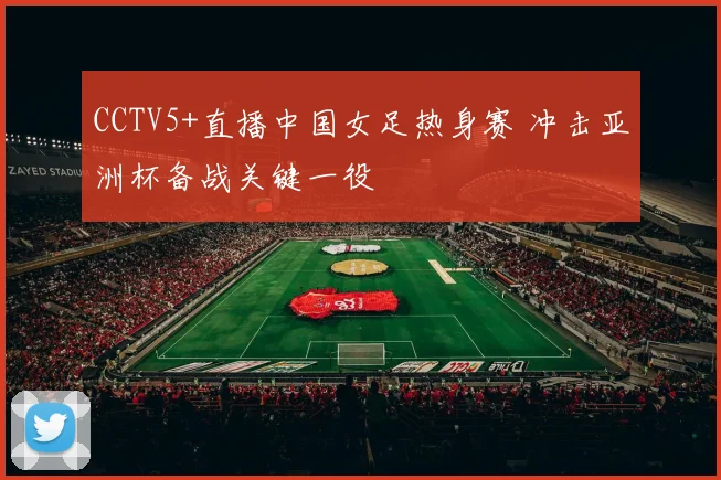 CCTV5+直播中国女足热身赛 冲击亚洲杯备战关键一役
