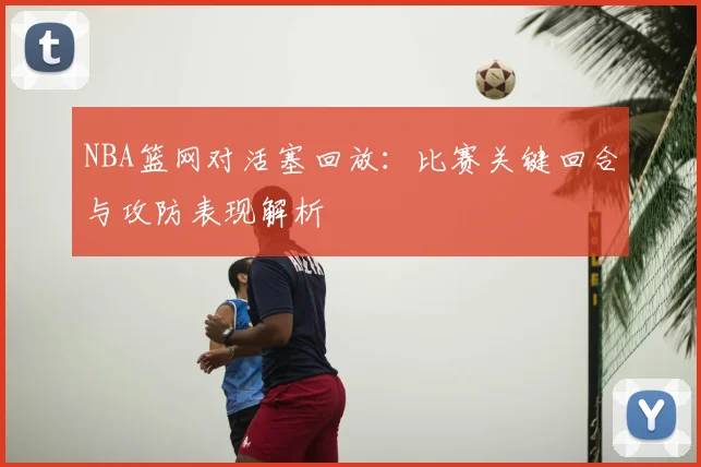 NBA篮网对活塞回放:比赛关键回合与攻防表现解析
