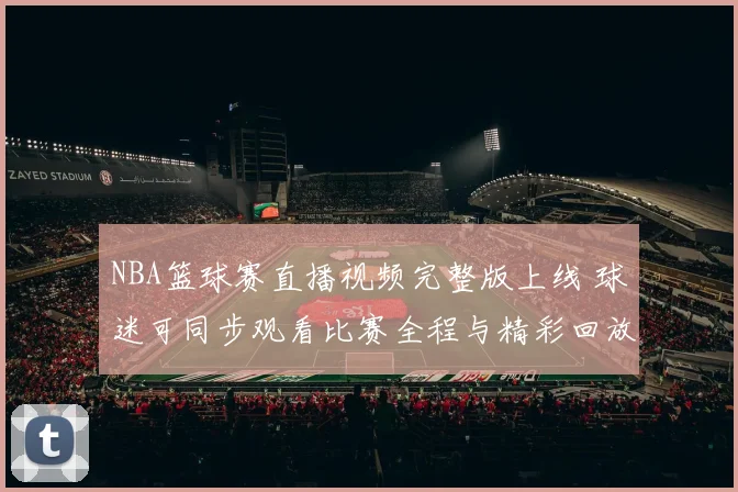 NBA篮球赛直播视频完整版上线 球迷可同步观看比赛全程与精彩回放