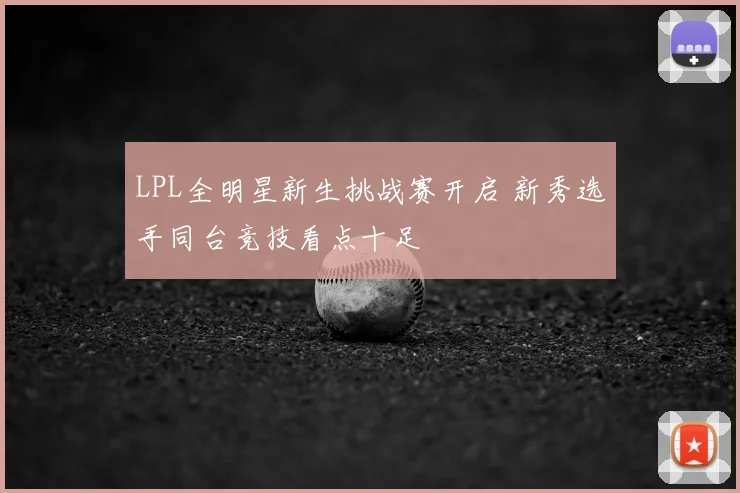LPL全明星新生挑战赛开启 新秀选手同台竞技看点十足