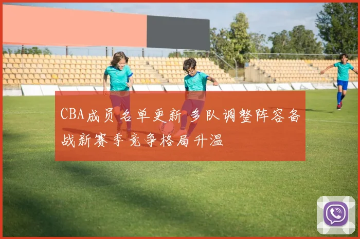 CBA成员名单更新 多队调整阵容备战新赛季竞争格局升温