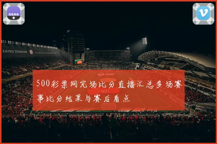 500彩票网完场比分直播汇总多场赛事比分结果与赛后看点