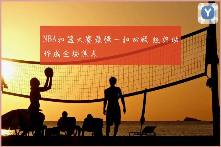 NBA扣篮大赛最强一扣回顾 经典动作成全场焦点