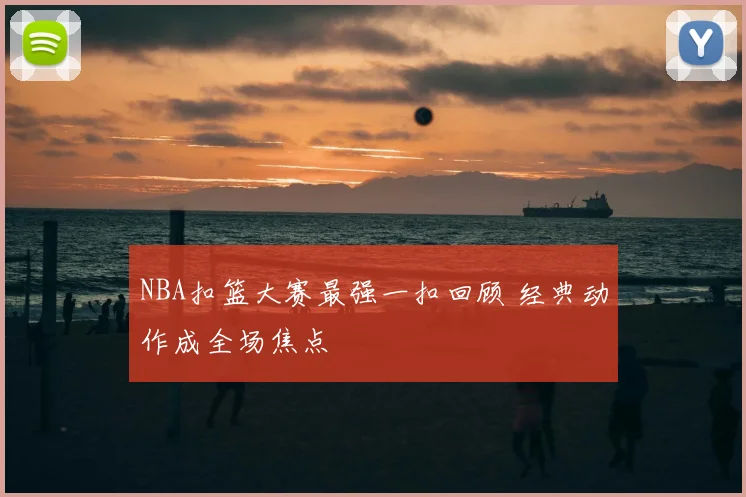 NBA扣篮大赛最强一扣回顾 经典动作成全场焦点