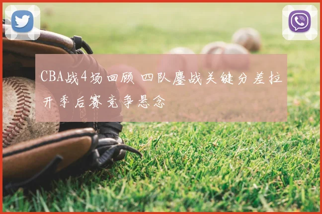 CBA战4场回顾 四队鏖战关键分差拉开季后赛竞争悬念