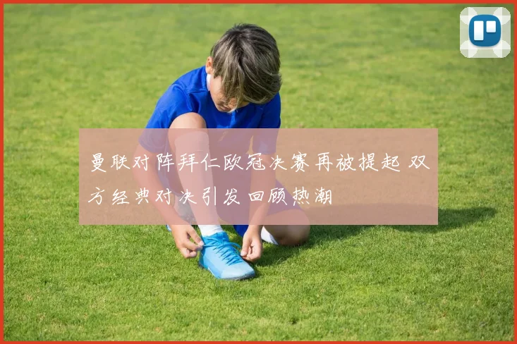曼联对阵拜仁欧冠决赛再被提起 双方经典对决引发回顾热潮