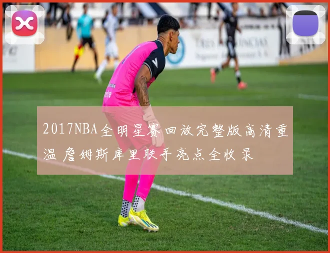 2017NBA全明星赛回放完整版高清重温 詹姆斯库里联手亮点全收录