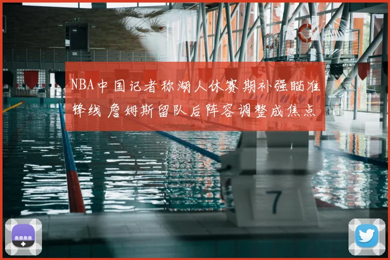 NBA中国记者称湖人休赛期补强瞄准锋线 詹姆斯留队后阵容调整成焦点