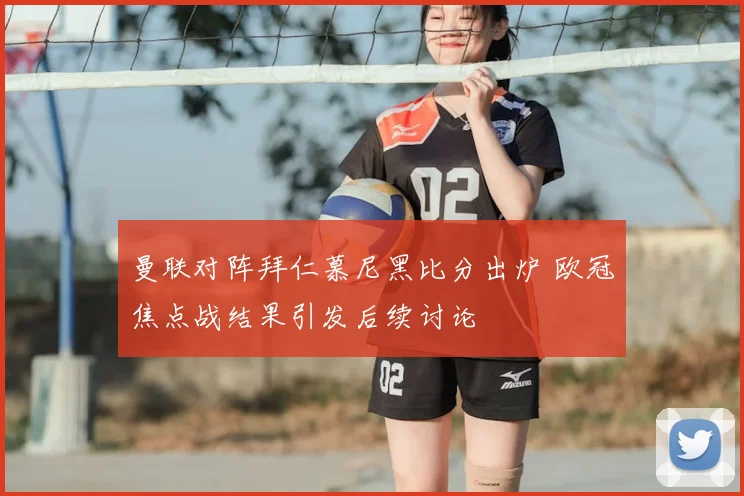 曼联对阵拜仁慕尼黑比分出炉 欧冠焦点战结果引发后续讨论