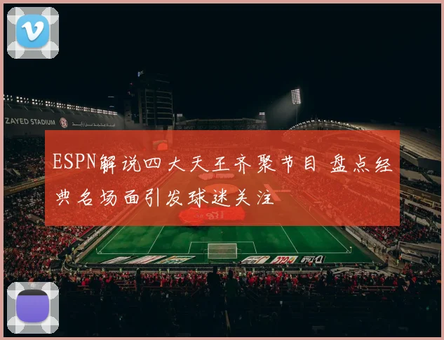 ESPN解说四大天王齐聚节目 盘点经典名场面引发球迷关注