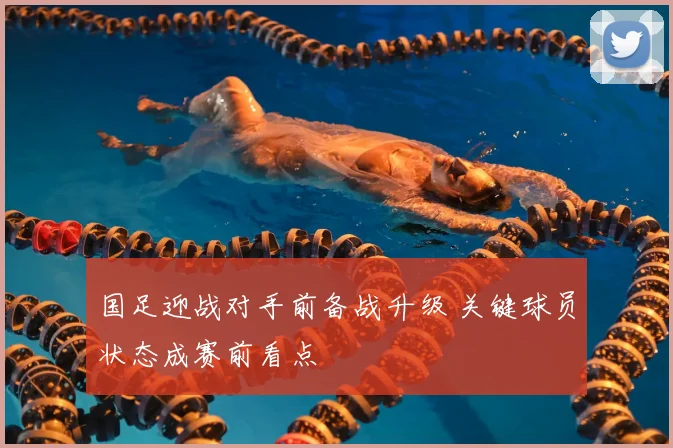 国足迎战对手前备战升级 关键球员状态成赛前看点