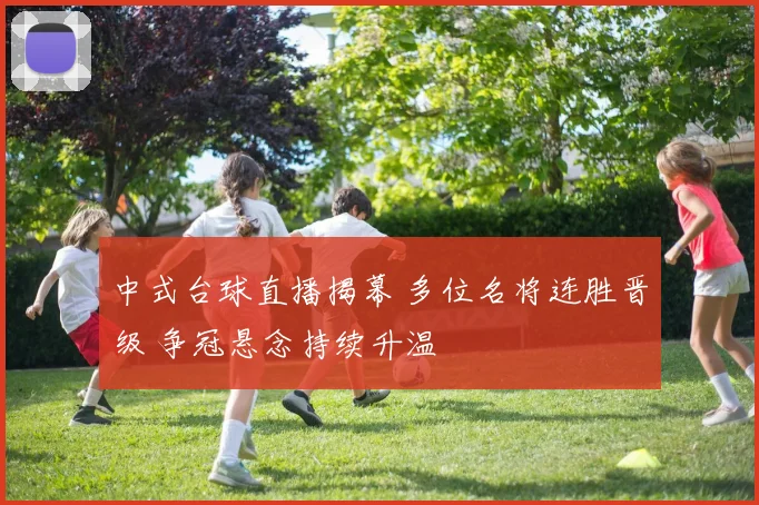 中式台球直播揭幕 多位名将连胜晋级 争冠悬念持续升温