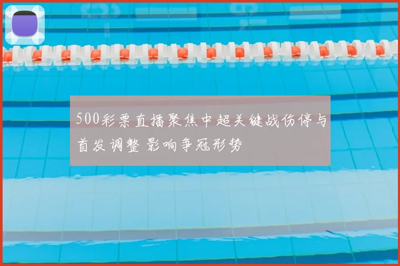 500彩票直播聚焦中超关键战伤停与首发调整 影响争冠形势