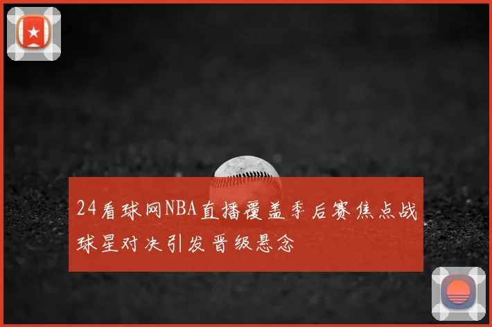 24看球网NBA直播覆盖季后赛焦点战球星对决引发晋级悬念