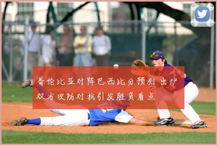 哥伦比亚对阵巴西比分预测 出炉 双方攻防对抗引发胜负看点