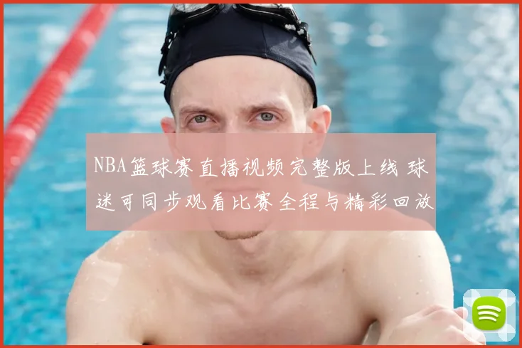 NBA篮球赛直播视频完整版上线 球迷可同步观看比赛全程与精彩回放
