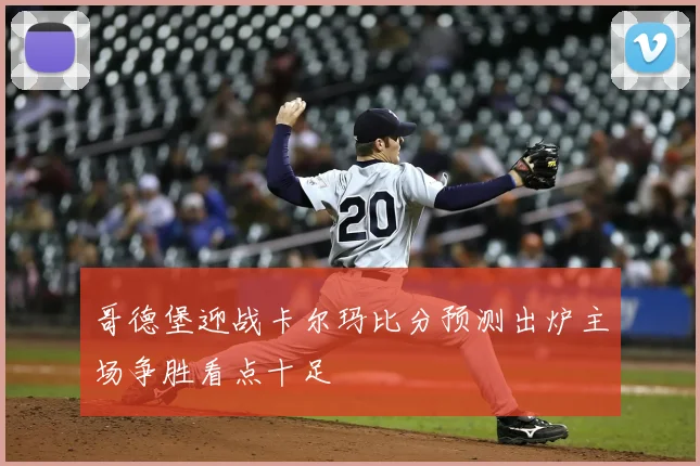 哥德堡迎战卡尔玛比分预测出炉主场争胜看点十足