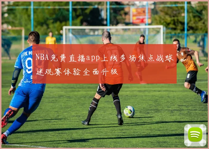 NBA免费直播app上线多场焦点战球迷观赛体验全面升级