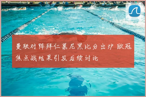 曼联对阵拜仁慕尼黑比分出炉 欧冠焦点战结果引发后续讨论