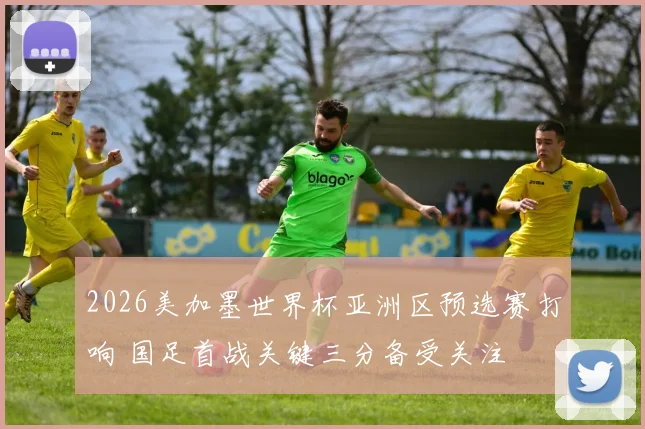 2026美加墨世界杯亚洲区预选赛打响 国足首战关键三分备受关注