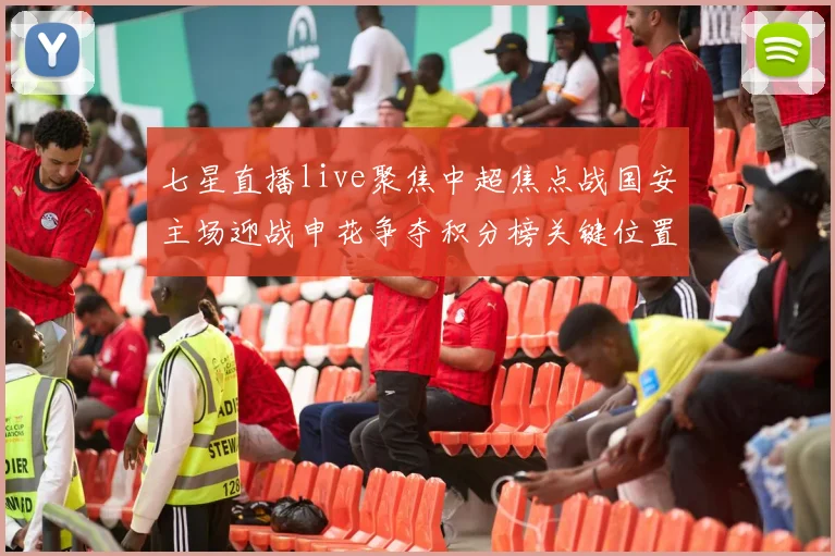 七星直播live聚焦中超焦点战国安主场迎战申花争夺积分榜关键位置